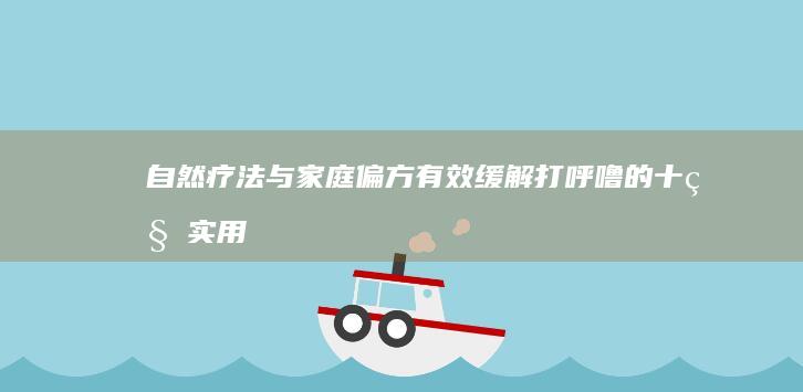 自然疗法与家庭偏方：有效缓解打呼噜的十种实用方法